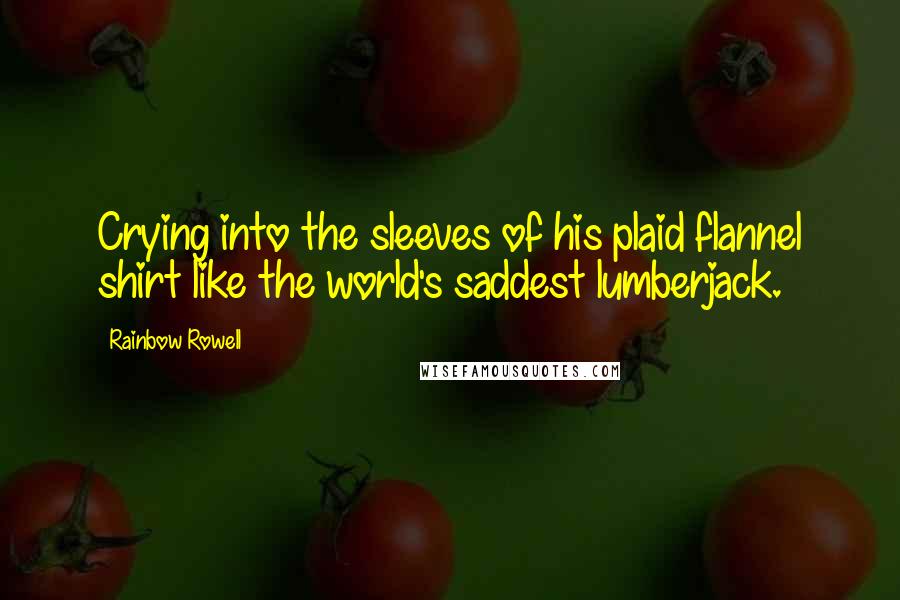 Rainbow Rowell Quotes: Crying into the sleeves of his plaid flannel shirt like the world's saddest lumberjack.