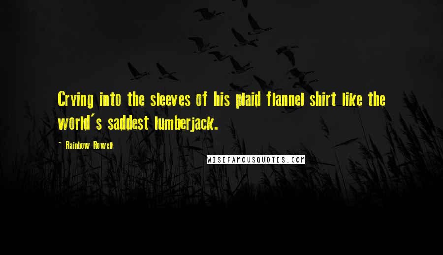 Rainbow Rowell Quotes: Crying into the sleeves of his plaid flannel shirt like the world's saddest lumberjack.