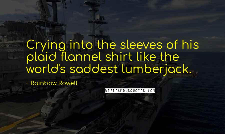 Rainbow Rowell Quotes: Crying into the sleeves of his plaid flannel shirt like the world's saddest lumberjack.