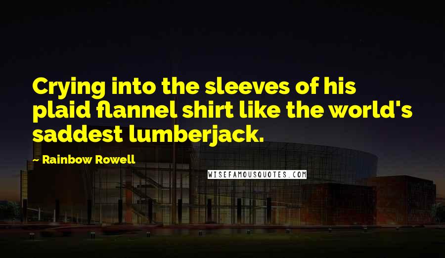 Rainbow Rowell Quotes: Crying into the sleeves of his plaid flannel shirt like the world's saddest lumberjack.