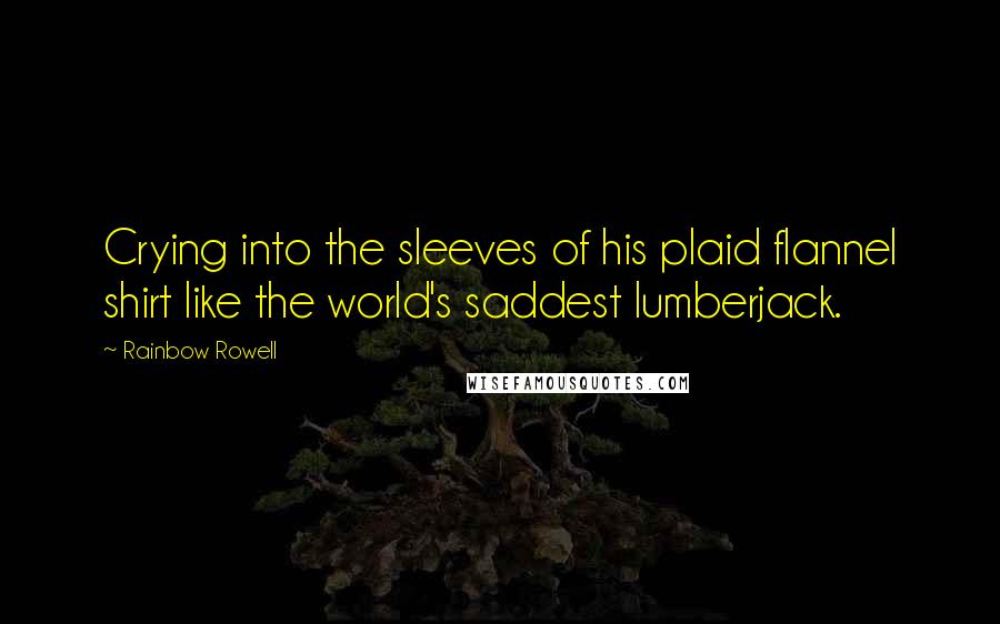 Rainbow Rowell Quotes: Crying into the sleeves of his plaid flannel shirt like the world's saddest lumberjack.