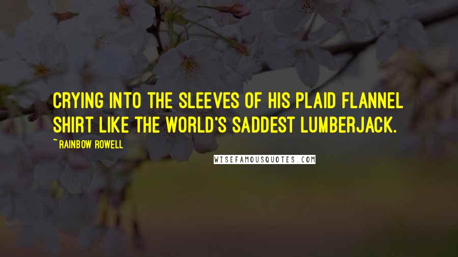 Rainbow Rowell Quotes: Crying into the sleeves of his plaid flannel shirt like the world's saddest lumberjack.