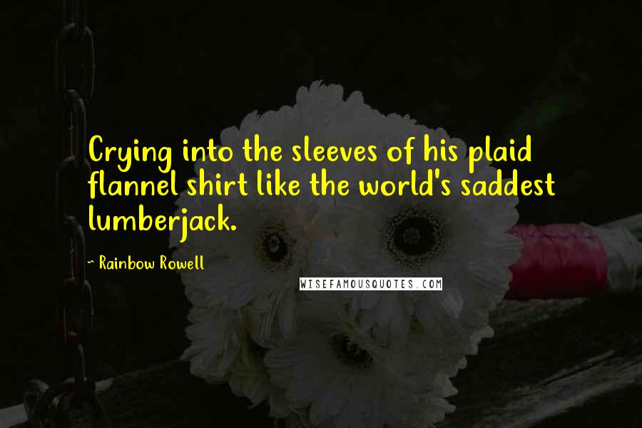 Rainbow Rowell Quotes: Crying into the sleeves of his plaid flannel shirt like the world's saddest lumberjack.