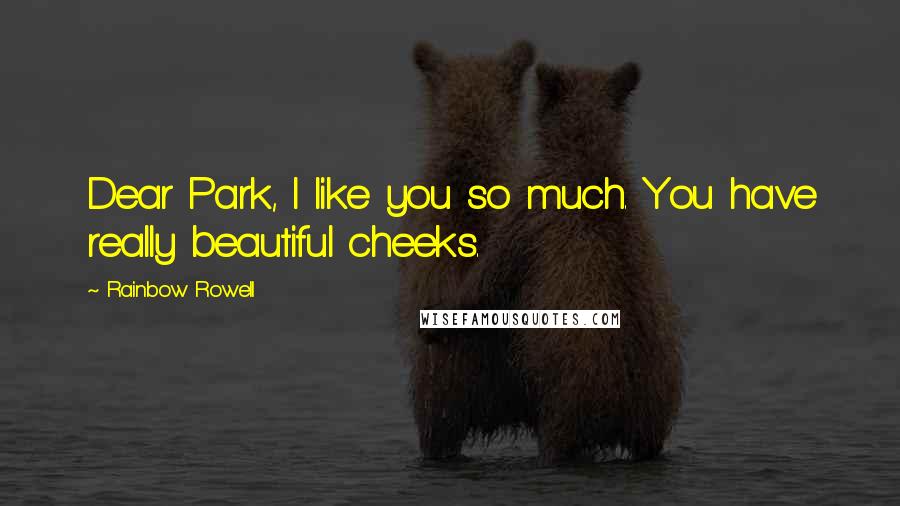 Rainbow Rowell Quotes: Dear Park, I like you so much. You have really beautiful cheeks.