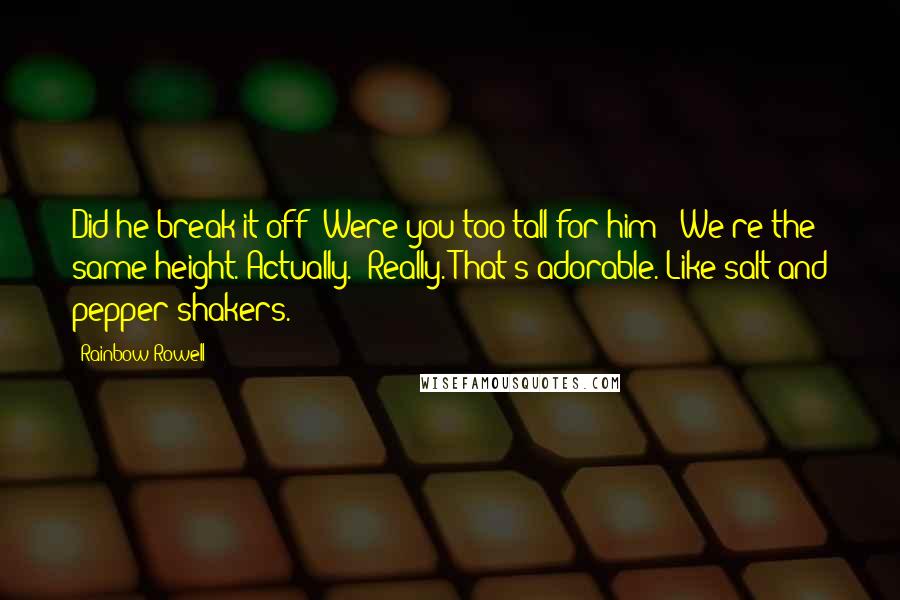 Rainbow Rowell Quotes: Did he break it off? Were you too tall for him?""We're the same height. Actually.""Really. That's adorable. Like salt and pepper shakers.