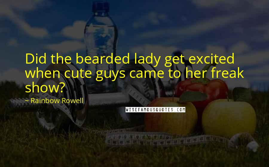 Rainbow Rowell Quotes: Did the bearded lady get excited when cute guys came to her freak show?