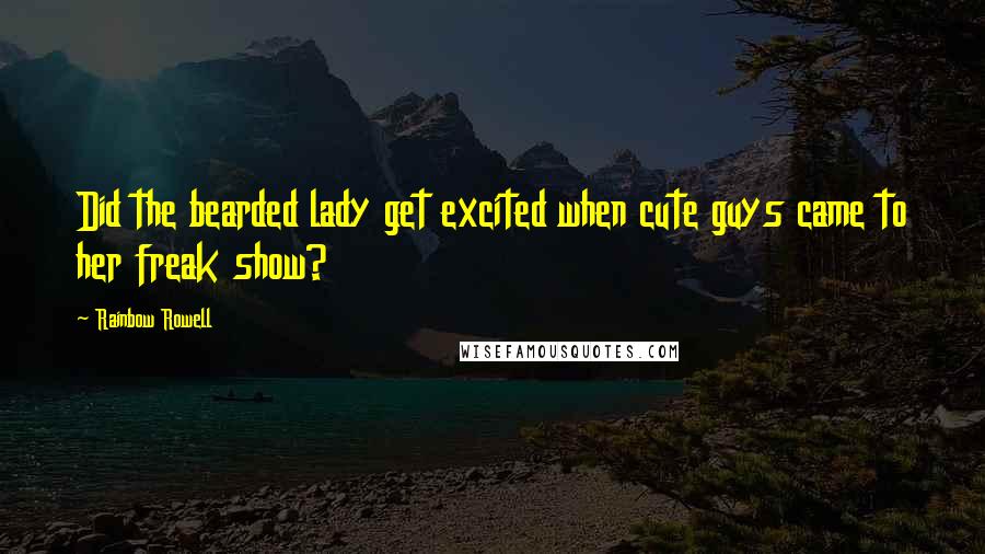 Rainbow Rowell Quotes: Did the bearded lady get excited when cute guys came to her freak show?