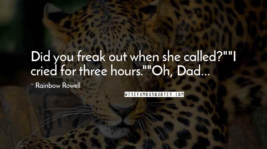 Rainbow Rowell Quotes: Did you freak out when she called?""I cried for three hours.""Oh, Dad...