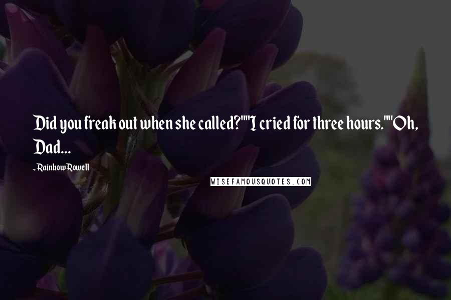 Rainbow Rowell Quotes: Did you freak out when she called?""I cried for three hours.""Oh, Dad...