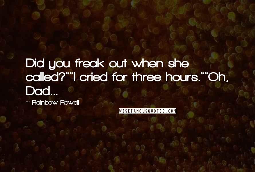 Rainbow Rowell Quotes: Did you freak out when she called?""I cried for three hours.""Oh, Dad...