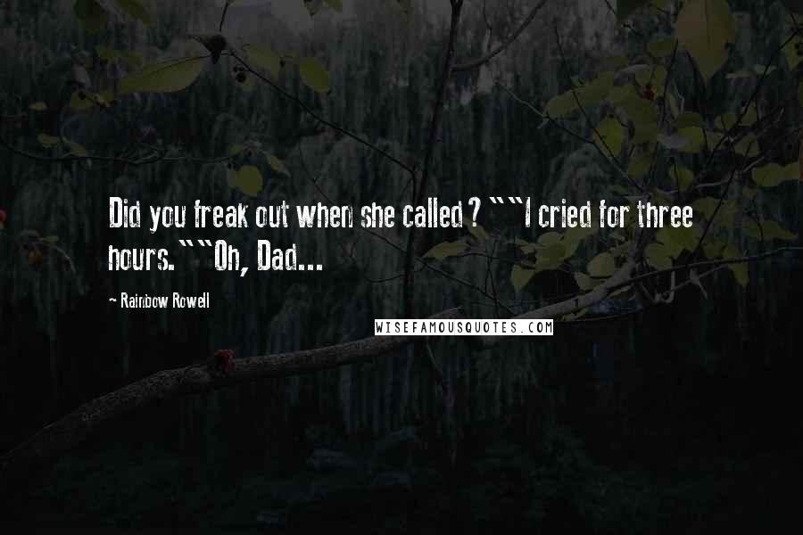 Rainbow Rowell Quotes: Did you freak out when she called?""I cried for three hours.""Oh, Dad...