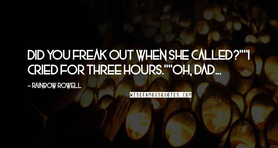 Rainbow Rowell Quotes: Did you freak out when she called?""I cried for three hours.""Oh, Dad...