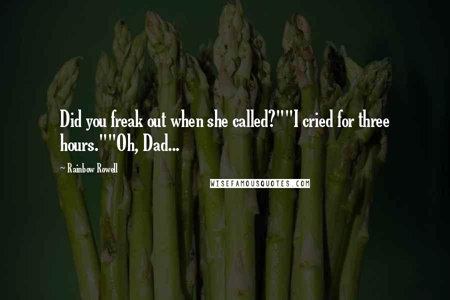 Rainbow Rowell Quotes: Did you freak out when she called?""I cried for three hours.""Oh, Dad...