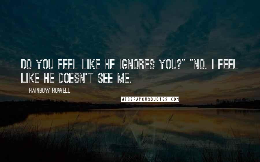 Rainbow Rowell Quotes: Do you feel like he ignores you?" "No. I feel like he doesn't see me.