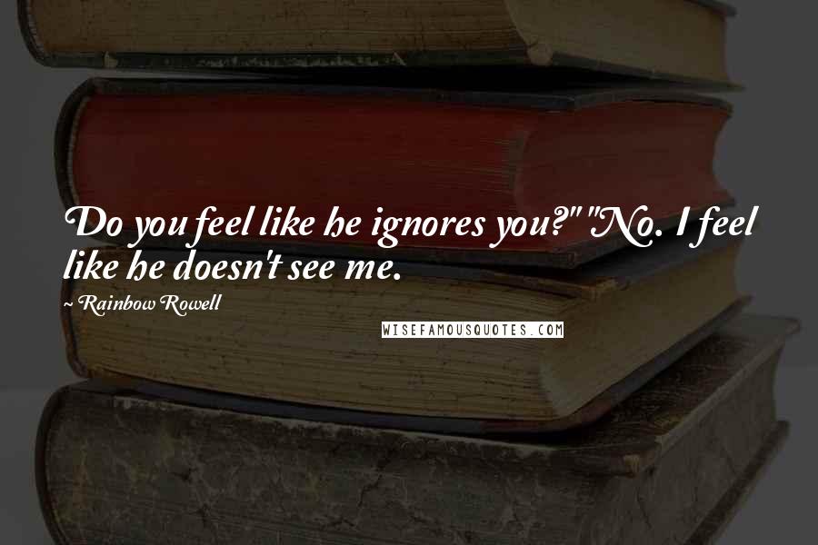 Rainbow Rowell Quotes: Do you feel like he ignores you?" "No. I feel like he doesn't see me.