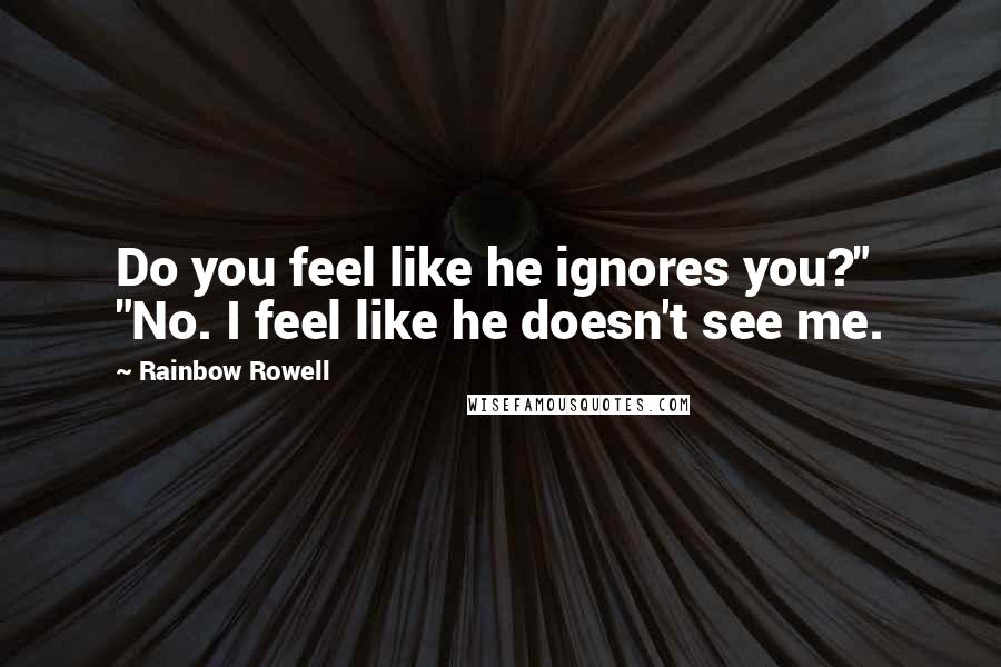 Rainbow Rowell Quotes: Do you feel like he ignores you?" "No. I feel like he doesn't see me.