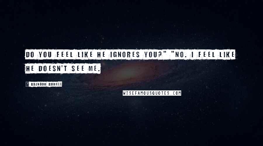 Rainbow Rowell Quotes: Do you feel like he ignores you?" "No. I feel like he doesn't see me.