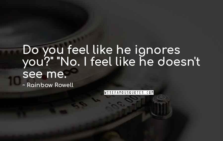 Rainbow Rowell Quotes: Do you feel like he ignores you?" "No. I feel like he doesn't see me.