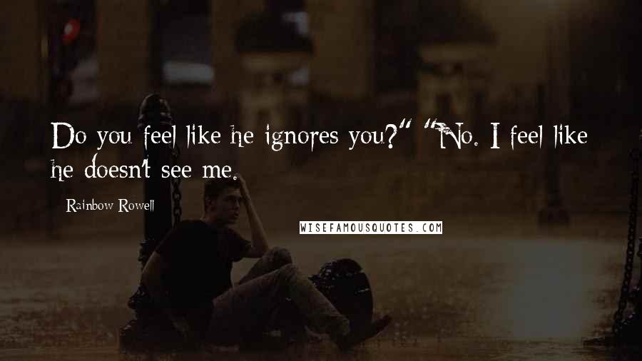 Rainbow Rowell Quotes: Do you feel like he ignores you?" "No. I feel like he doesn't see me.