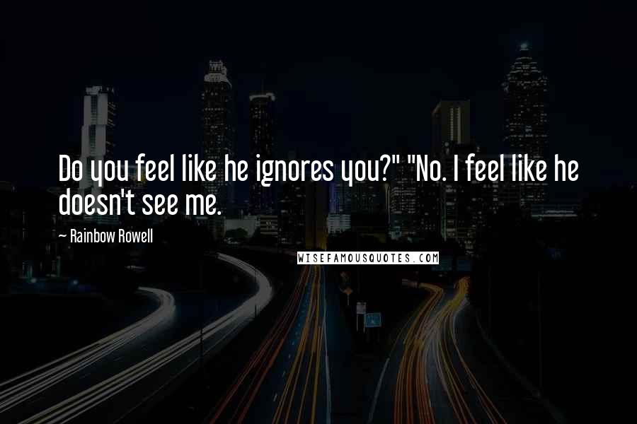 Rainbow Rowell Quotes: Do you feel like he ignores you?" "No. I feel like he doesn't see me.