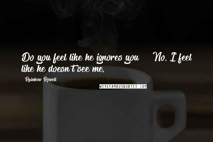 Rainbow Rowell Quotes: Do you feel like he ignores you?" "No. I feel like he doesn't see me.