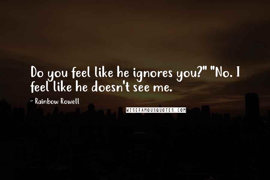 Rainbow Rowell Quotes: Do you feel like he ignores you?" "No. I feel like he doesn't see me.