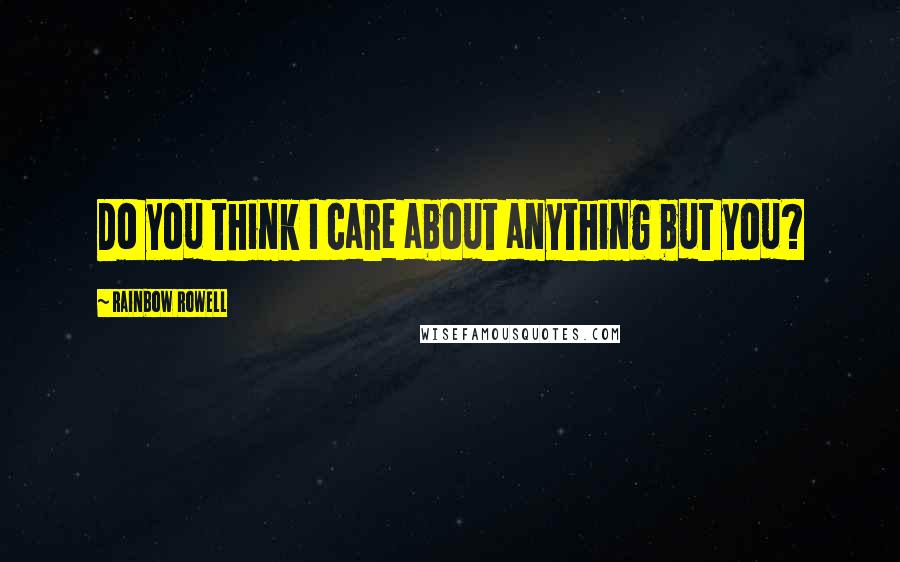 Rainbow Rowell Quotes: Do you think I care about anything but you?