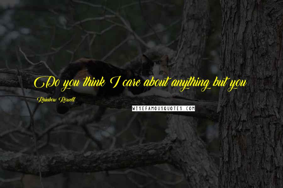 Rainbow Rowell Quotes: Do you think I care about anything but you?