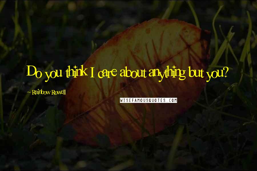 Rainbow Rowell Quotes: Do you think I care about anything but you?