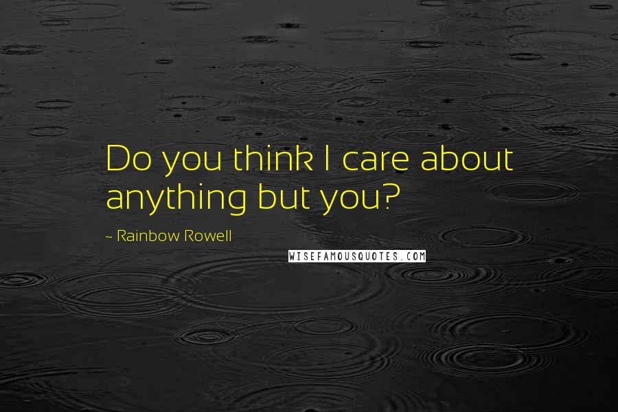 Rainbow Rowell Quotes: Do you think I care about anything but you?