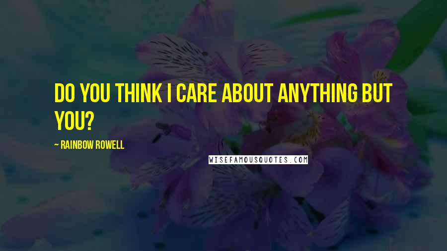 Rainbow Rowell Quotes: Do you think I care about anything but you?