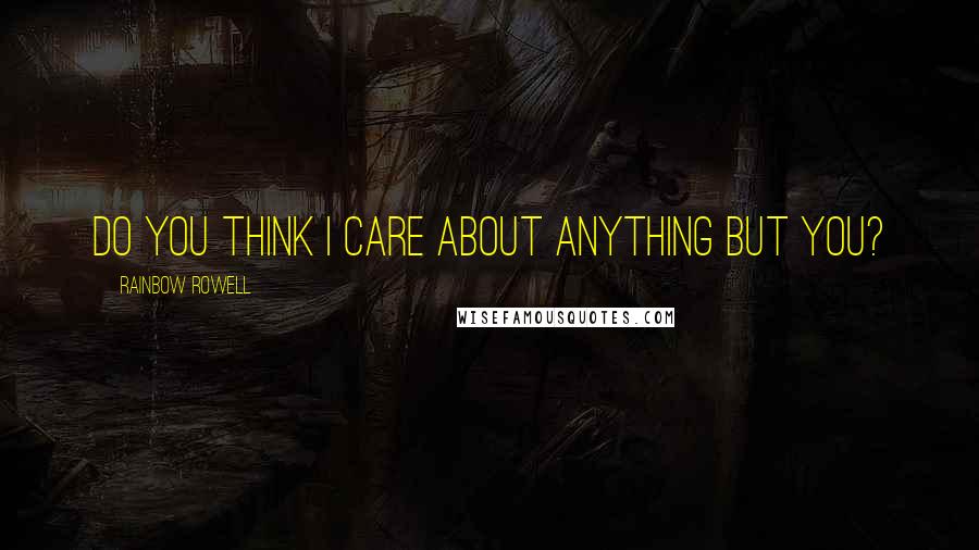 Rainbow Rowell Quotes: Do you think I care about anything but you?