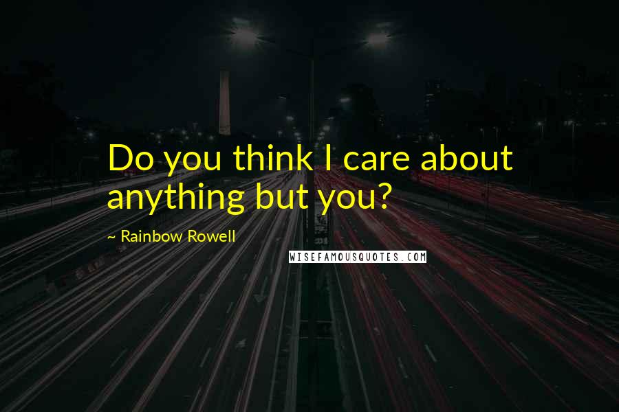 Rainbow Rowell Quotes: Do you think I care about anything but you?