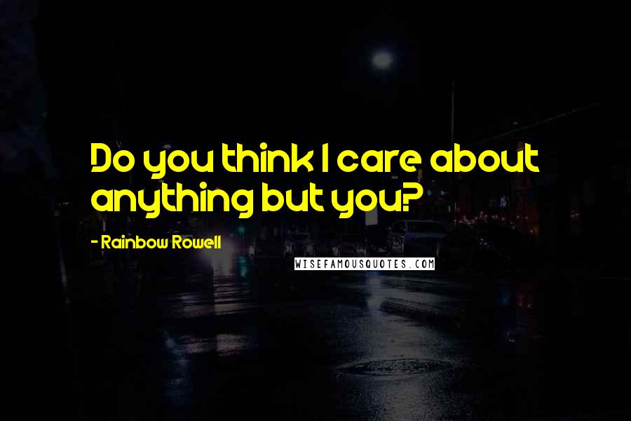 Rainbow Rowell Quotes: Do you think I care about anything but you?
