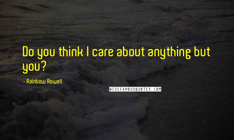Rainbow Rowell Quotes: Do you think I care about anything but you?