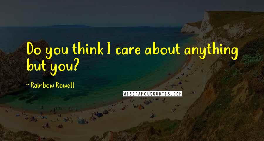 Rainbow Rowell Quotes: Do you think I care about anything but you?
