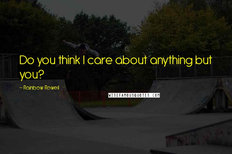 Rainbow Rowell Quotes: Do you think I care about anything but you?