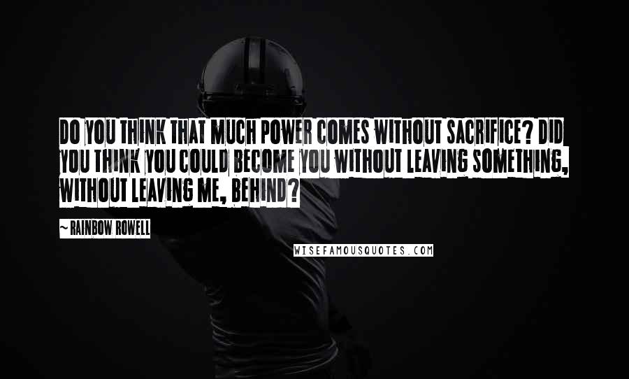 Rainbow Rowell Quotes: Do you think that much power comes without sacrifice? Did you think you could become you without leaving something, without leaving me, behind?