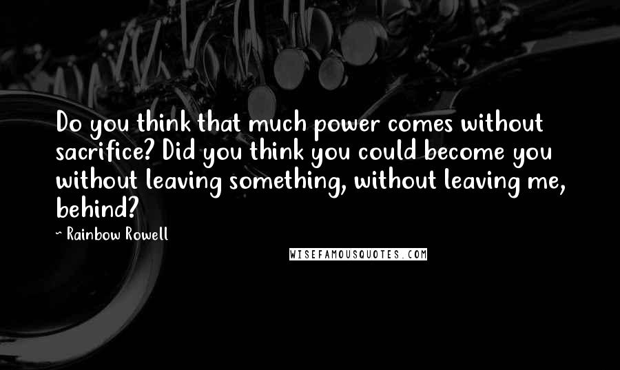 Rainbow Rowell Quotes: Do you think that much power comes without sacrifice? Did you think you could become you without leaving something, without leaving me, behind?