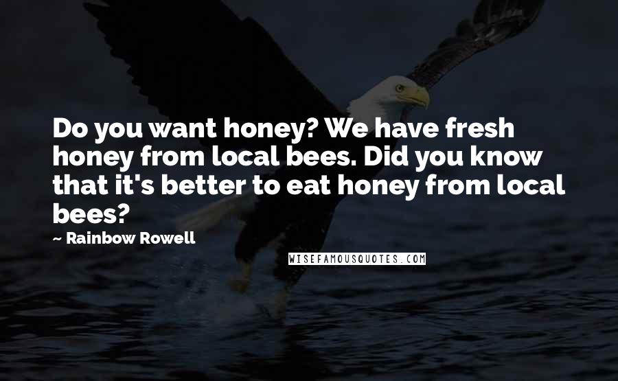 Rainbow Rowell Quotes: Do you want honey? We have fresh honey from local bees. Did you know that it's better to eat honey from local bees?
