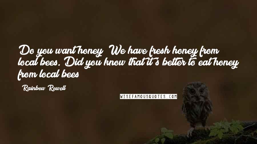 Rainbow Rowell Quotes: Do you want honey? We have fresh honey from local bees. Did you know that it's better to eat honey from local bees?