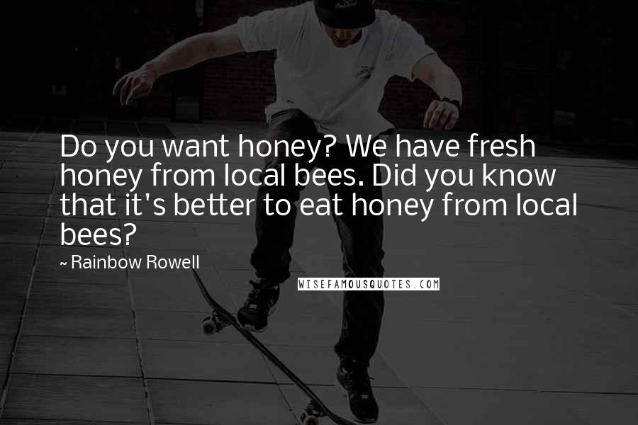Rainbow Rowell Quotes: Do you want honey? We have fresh honey from local bees. Did you know that it's better to eat honey from local bees?