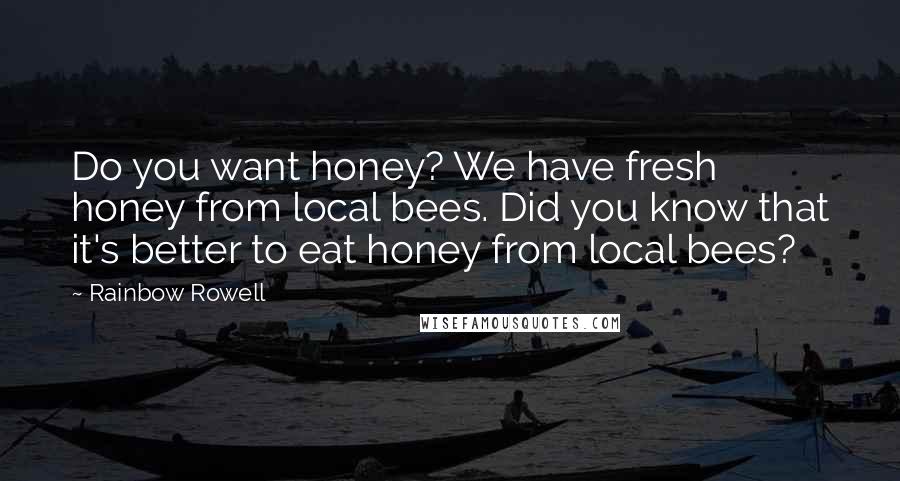 Rainbow Rowell Quotes: Do you want honey? We have fresh honey from local bees. Did you know that it's better to eat honey from local bees?