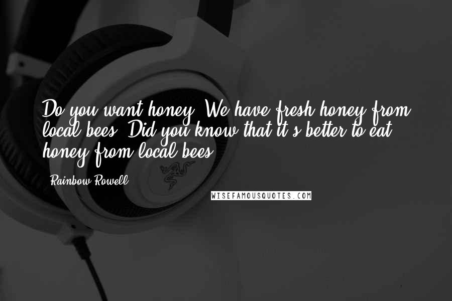 Rainbow Rowell Quotes: Do you want honey? We have fresh honey from local bees. Did you know that it's better to eat honey from local bees?