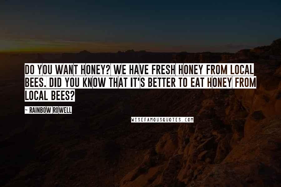 Rainbow Rowell Quotes: Do you want honey? We have fresh honey from local bees. Did you know that it's better to eat honey from local bees?