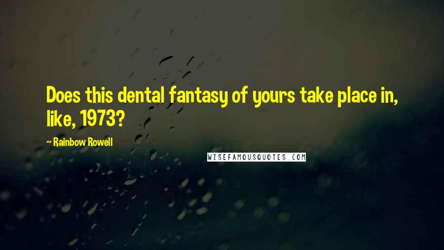Rainbow Rowell Quotes: Does this dental fantasy of yours take place in, like, 1973?
