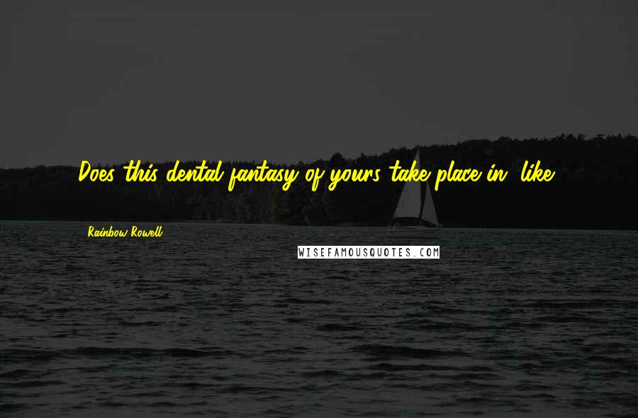 Rainbow Rowell Quotes: Does this dental fantasy of yours take place in, like, 1973?