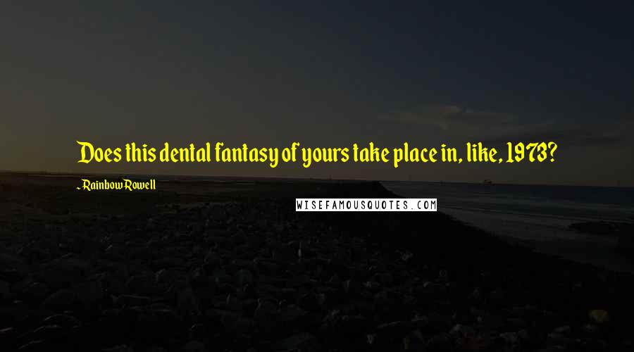 Rainbow Rowell Quotes: Does this dental fantasy of yours take place in, like, 1973?