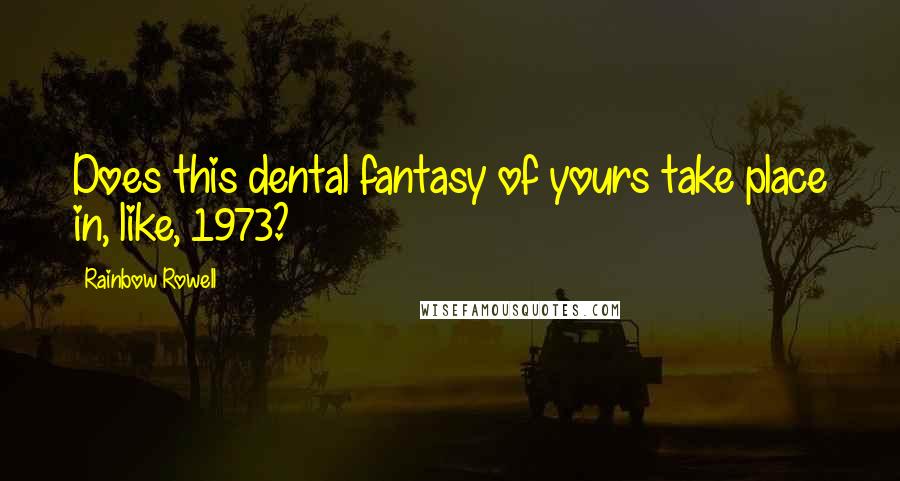 Rainbow Rowell Quotes: Does this dental fantasy of yours take place in, like, 1973?