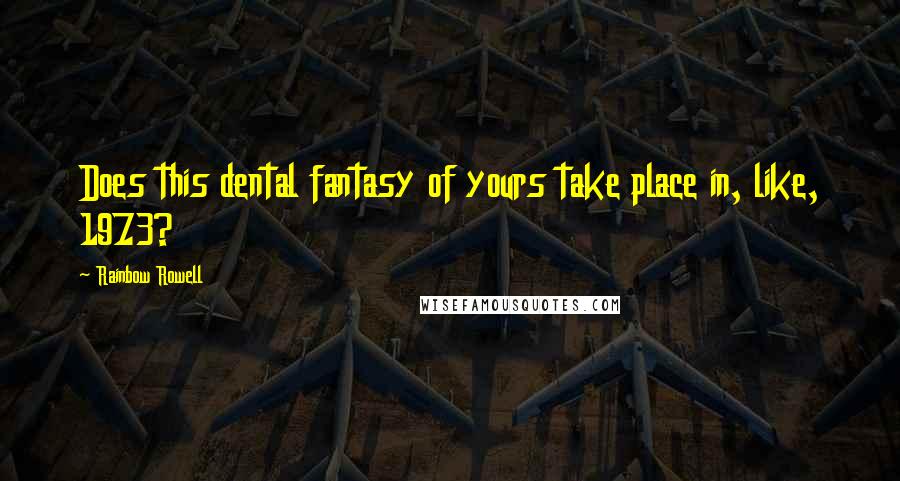 Rainbow Rowell Quotes: Does this dental fantasy of yours take place in, like, 1973?